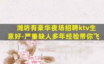 潍坊有豪华夜场招聘ktv生意好-严重缺人多年经验带你飞
